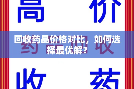桂林市回收药品价格对比，如何选择最优解？