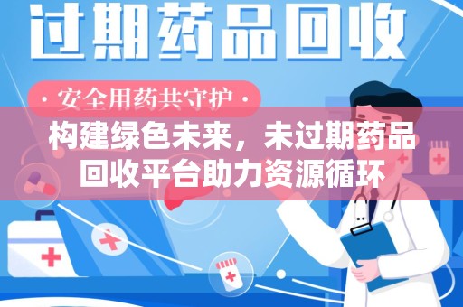 桂林市构建绿色未来，未过期药品回收平台助力资源循环