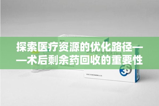 桂林市探索医疗资源的优化路径——术后剩余药回收的重要性与实践